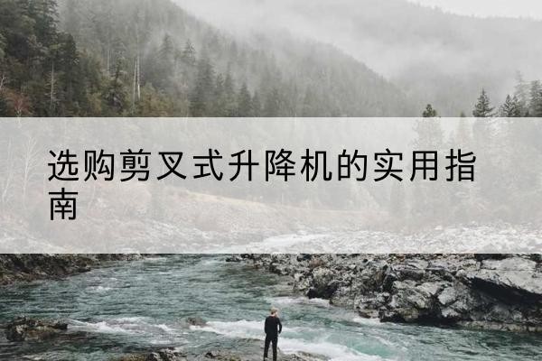 铜仁剪叉式升降机怎么选-选购剪叉式升降机的实用指南
