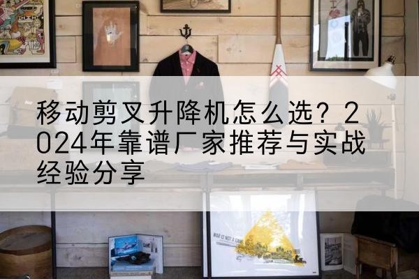 铜仁升降平台厂家推荐-移动剪叉升降机怎么选?2024年靠谱厂家推荐与实战经验分享