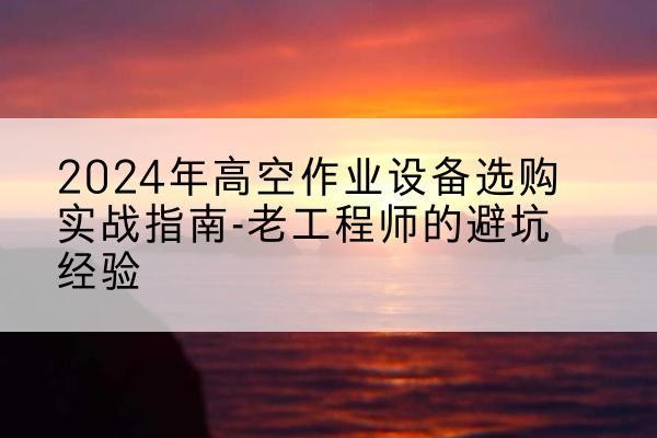 铜仁高空作业升降机厂家推荐-2024年高空作业设备选购实战指南-老工程师的避坑经验