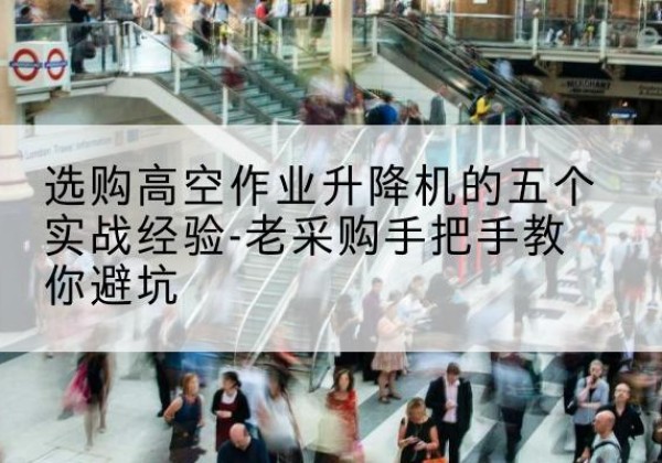 铜仁高空作业升降机厂家-选购高空作业升降机的五个实战经验-老采购手把手教你避坑