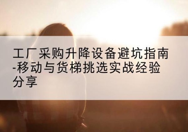 铜仁移动式升降机怎么选-工厂采购升降设备避坑指南-移动与货梯挑选实战经验分享