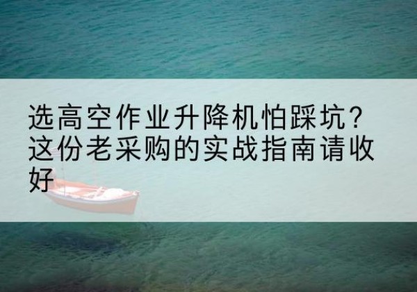 铜仁高空作业升降机厂家推荐-选高空作业升降机怕踩坑？这份老采购的实战指南请收好