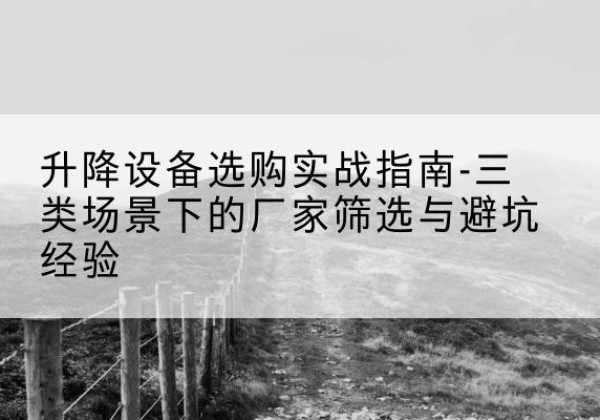 铜仁移动式升降机厂家推荐-升降设备选购实战指南-三类场景下的厂家筛选与避坑经验