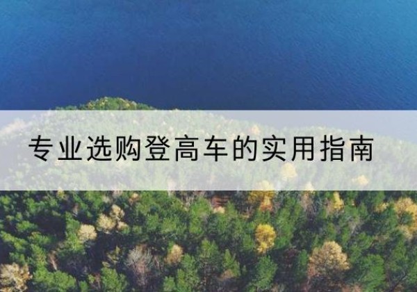 铜仁电动登高车厂家推荐-专业选购登高车的实用指南