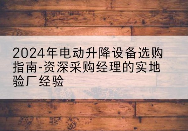铜仁电动剪叉升降平台厂家-2024年电动升降设备选购指南-资深采购经理的实地验厂经验