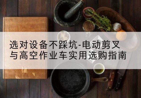 铜仁电动剪叉升降平台怎么选-选对设备不踩坑-电动剪叉与高空作业车实用选购指南