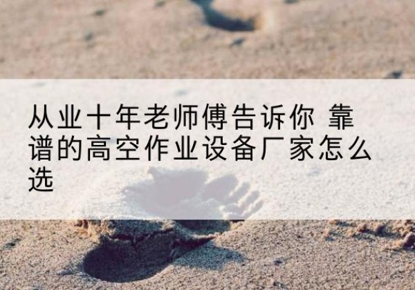 铜仁高空作业升降机厂家推荐-从业十年老师傅告诉你 靠谱的高空作业设备厂家怎么选