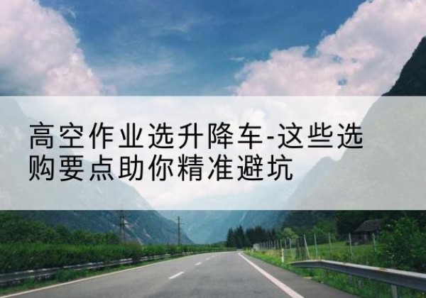 铜仁升降车厂家-高空作业选升降车-这些选购要点助你*避坑