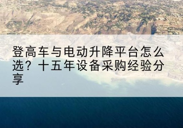 铜仁登高车厂家厂家-登高车与电动升降平台怎么选？十五年设备采购经验分享