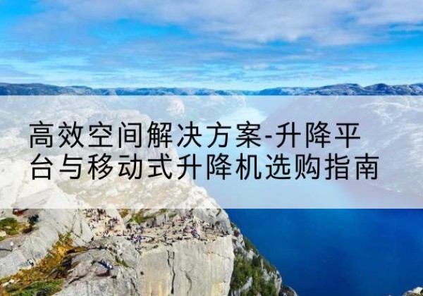 铜仁升降平台厂家-*空间解决方案-升降平台与移动式升降机选购指南