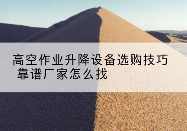 铜仁电动升降平台厂家推荐-高空作业升降设备选购技巧 靠谱厂家怎么找