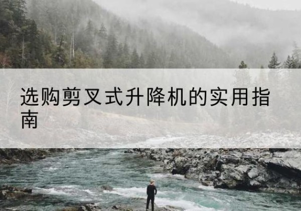 铜仁剪叉式升降机怎么选-选购剪叉式升降机的实用指南
