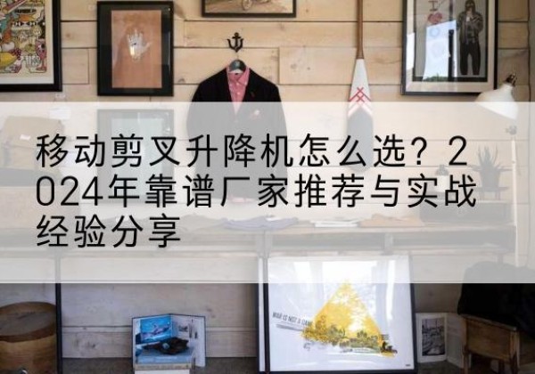 铜仁升降平台厂家推荐-移动剪叉升降机怎么选？2024年靠谱厂家推荐与实战经验分享