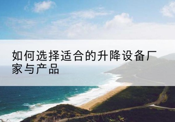 铜仁电动升降平台厂家-如何选择适合的升降设备厂家与产品